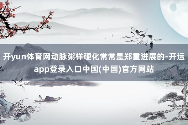 开yun体育网动脉粥样硬化常常是郑重进展的-开运app登录入口中国(中国)官方网站