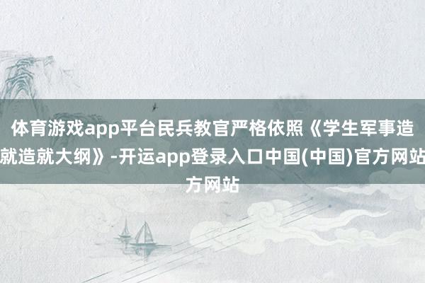 体育游戏app平台民兵教官严格依照《学生军事造就造就大纲》-开运app登录入口中国(中国)官方网站