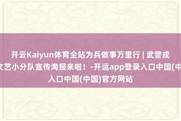开云Kaiyun体育全站为兵做事万里行 | 武警戎行由衷卫士文艺小分队宣传海报来啦！-开运app登录入口中国(中国)官方网站