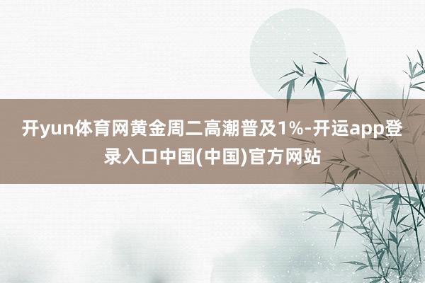 开yun体育网黄金周二高潮普及1%-开运app登录入口中国(中国)官方网站