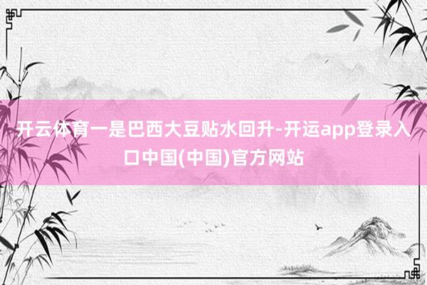 开云体育一是巴西大豆贴水回升-开运app登录入口中国(中国)官方网站