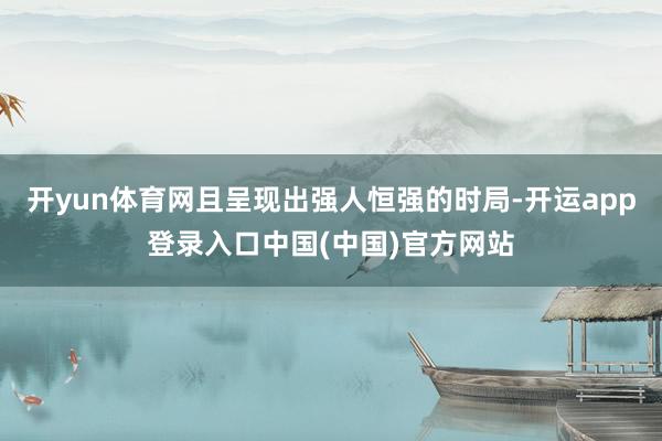 开yun体育网且呈现出强人恒强的时局-开运app登录入口中国(中国)官方网站