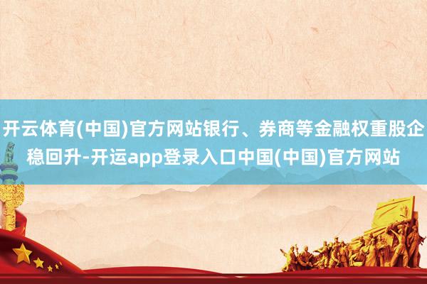 开云体育(中国)官方网站银行、券商等金融权重股企稳回升-开运app登录入口中国(中国)官方网站