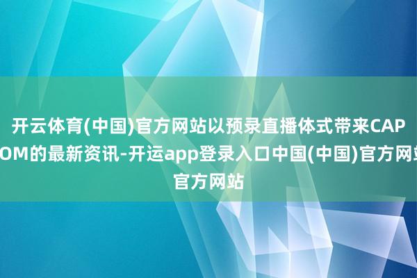 开云体育(中国)官方网站以预录直播体式带来CAPCOM的最新资讯-开运app登录入口中国(中国)官方网站