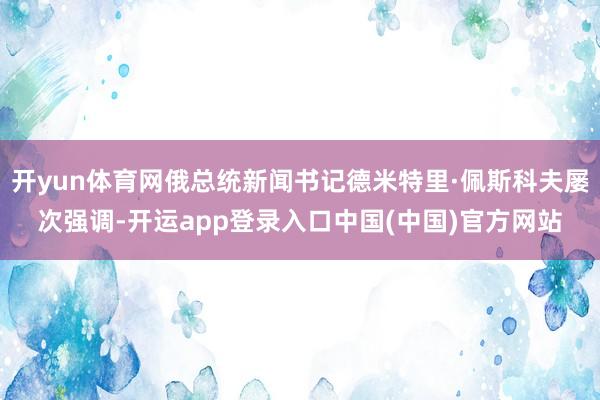 开yun体育网俄总统新闻书记德米特里·佩斯科夫屡次强调-开运app登录入口中国(中国)官方网站