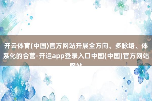 开云体育(中国)官方网站开展全方向、多脉络、体系化的合营-开运app登录入口中国(中国)官方网站