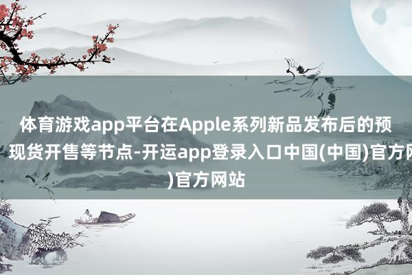 体育游戏app平台在Apple系列新品发布后的预售、现货开售等节点-开运app登录入口中国(中国)官方网站