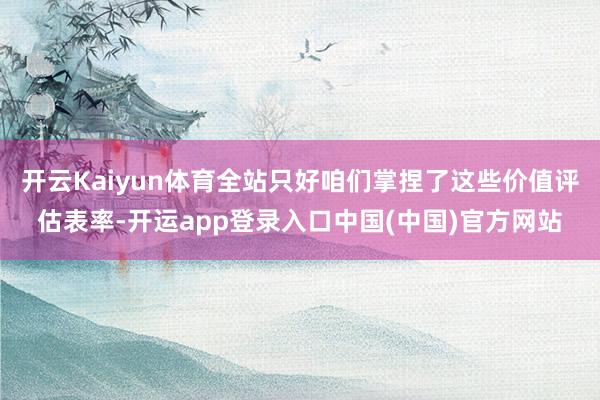 开云Kaiyun体育全站只好咱们掌捏了这些价值评估表率-开运app登录入口中国(中国)官方网站