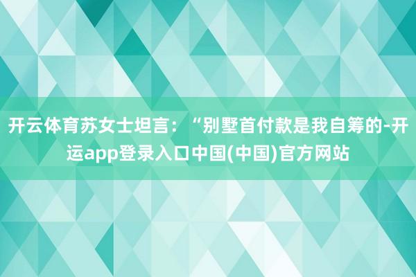 开云体育苏女士坦言：“别墅首付款是我自筹的-开运app登录入口中国(中国)官方网站