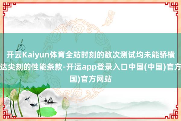 开云Kaiyun体育全站时刻的数次测试均未能骄横英伟达尖刻的性能条款-开运app登录入口中国(中国)官方网站
