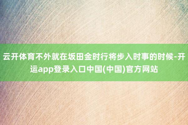 云开体育不外就在坂田金时行将步入时事的时候-开运app登录入口中国(中国)官方网站