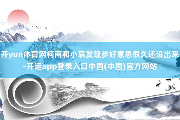 开yun体育网柯南和小哀发现步好意思很久还没出来-开运app登录入口中国(中国)官方网站