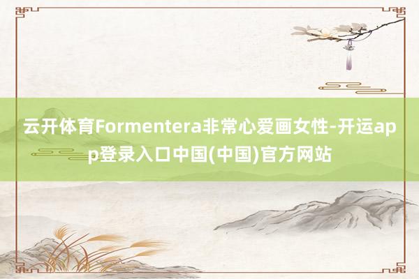 云开体育Formentera非常心爱画女性-开运app登录入口中国(中国)官方网站