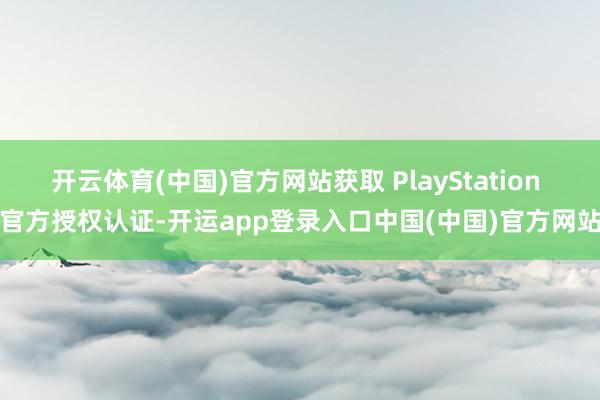 开云体育(中国)官方网站获取 PlayStation 官方授权认证-开运app登录入口中国(中国)官方网站