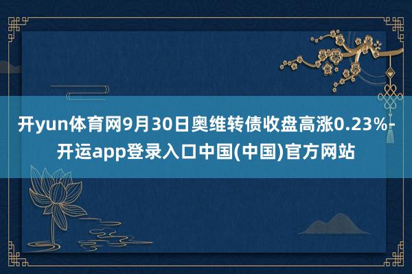 开yun体育网9月30日奥维转债收盘高涨0.23%-开运app登录入口中国(中国)官方网站