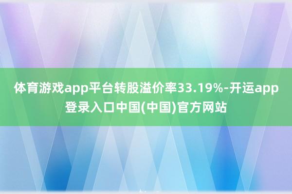 体育游戏app平台转股溢价率33.19%-开运app登录入口中国(中国)官方网站