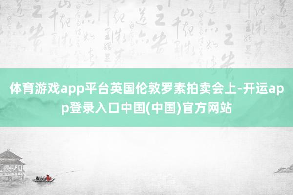 体育游戏app平台英国伦敦罗素拍卖会上-开运app登录入口中国(中国)官方网站