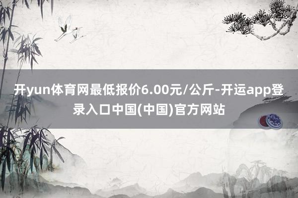 开yun体育网最低报价6.00元/公斤-开运app登录入口中国(中国)官方网站