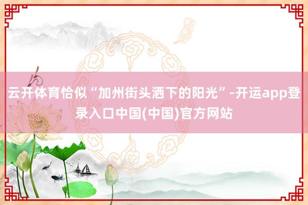 云开体育恰似“加州街头洒下的阳光”-开运app登录入口中国(中国)官方网站