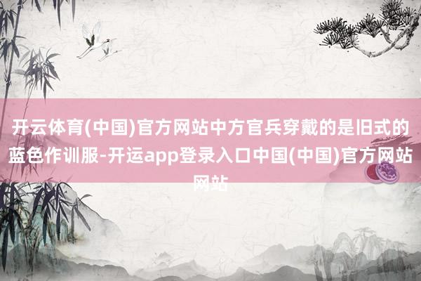 开云体育(中国)官方网站中方官兵穿戴的是旧式的蓝色作训服-开运app登录入口中国(中国)官方网站