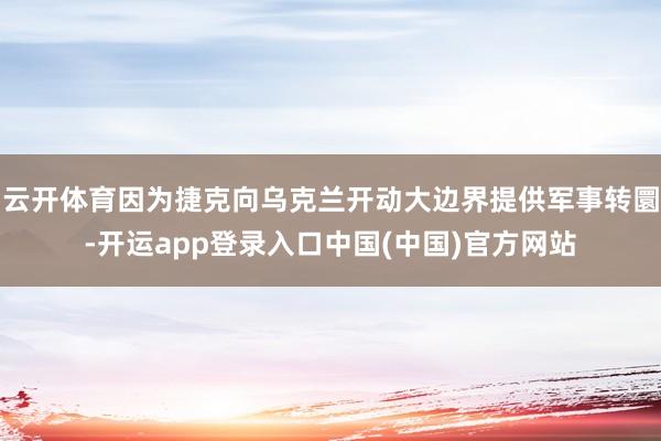 云开体育因为捷克向乌克兰开动大边界提供军事转圜-开运app登录入口中国(中国)官方网站